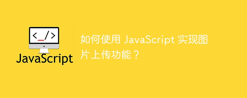 如何使用JavaScript实现图片上传功能？