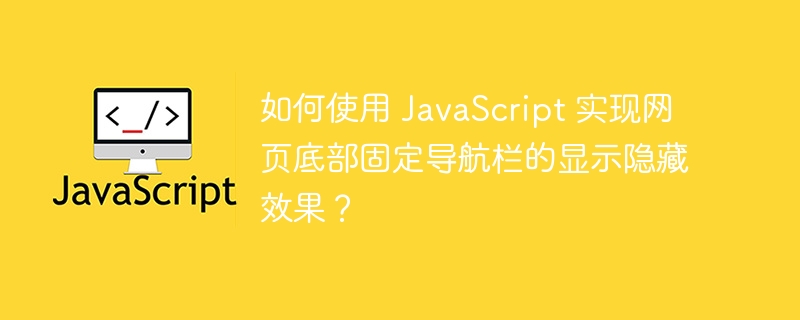 如何使用 JavaScript 实现网页底部固定导航栏的显示隐藏效果？