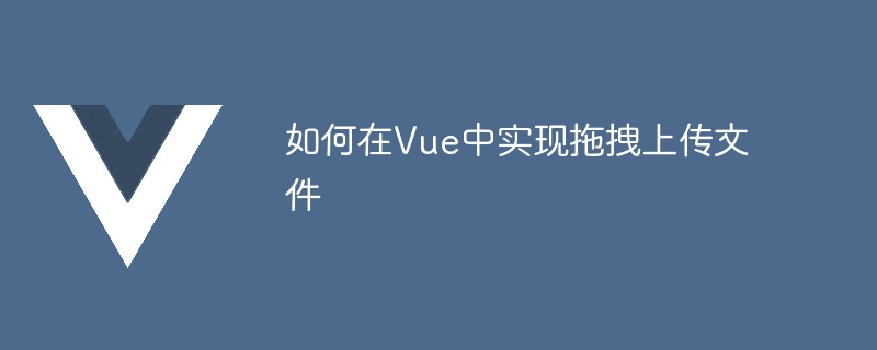 如何在Vue中实现拖拽上传文件