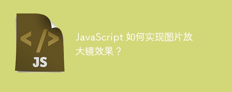 JavaScript 如何实现图片放大镜效果？